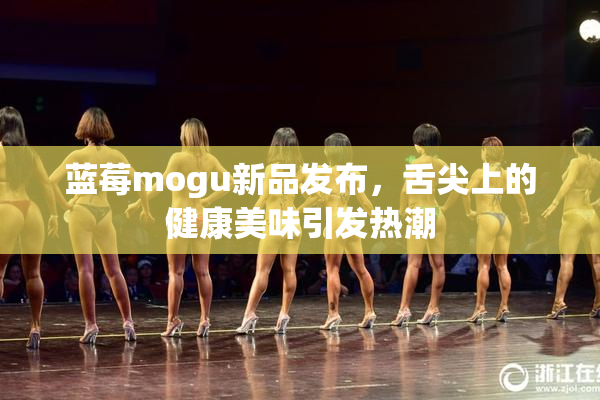 蓝莓mogu新品发布，舌尖上的健康美味引发热潮