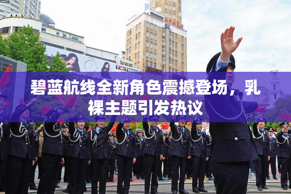 碧蓝航线全新角色震撼登场，乳裸主题引发热议