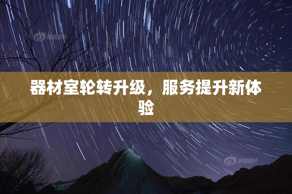 器材室轮转升级，服务提升新体验