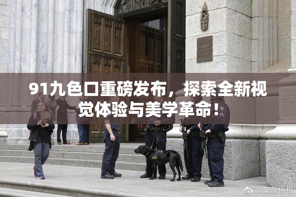 91九色口重磅发布，探索全新视觉体验与美学革命！