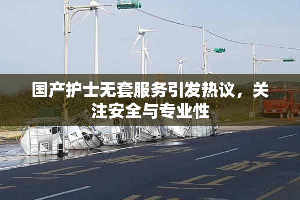 国产护士无套服务引发热议，关注安全与专业性