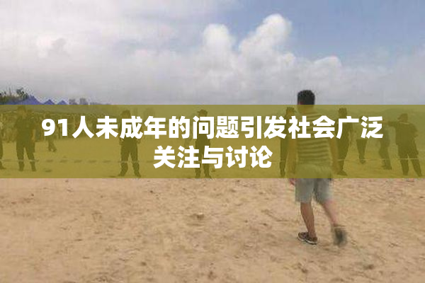91人未成年的问题引发社会广泛关注与讨论