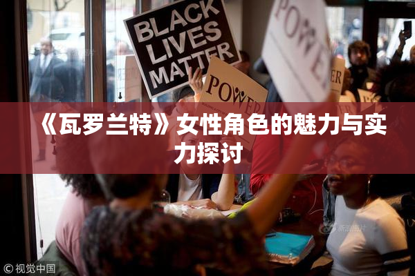 《瓦罗兰特》女性角色的魅力与实力探讨