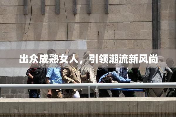 出众成熟女人，引领潮流新风尚