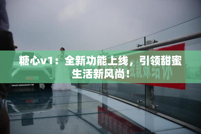 糖心v1：全新功能上线，引领甜蜜生活新风尚！
