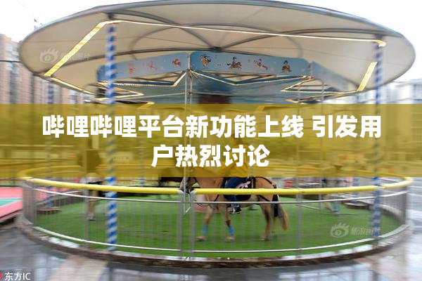 哔哩哔哩平台新功能上线 引发用户热烈讨论
