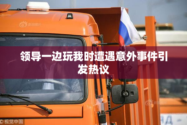 领导一边玩我时遭遇意外事件引发热议