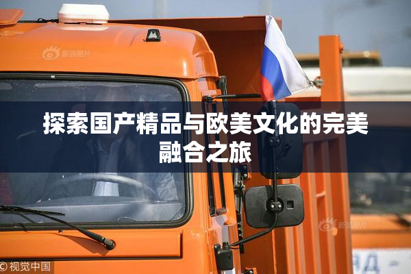 探索国产精品与欧美文化的完美融合之旅