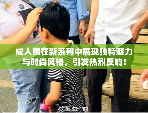 成人蕾在新系列中展现独特魅力与时尚风格，引发热烈反响！