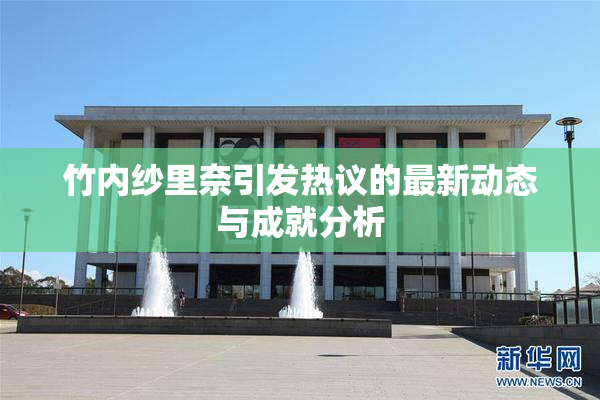 竹内纱里奈引发热议的最新动态与成就分析
