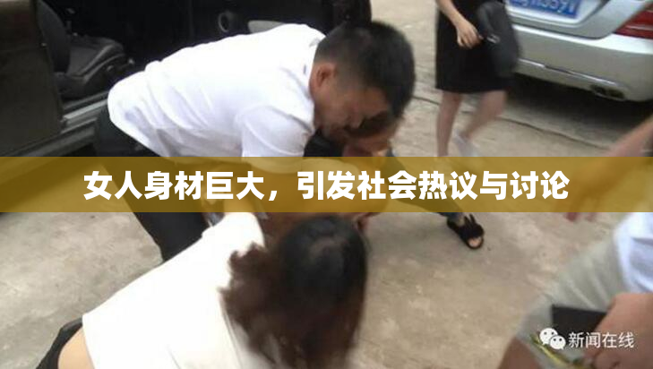女人身材巨大，引发社会热议与讨论