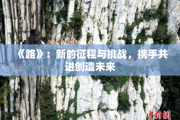 《路》：新的征程与挑战，携手共进创造未来
