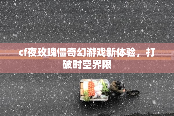 cf夜玫瑰僵奇幻游戏新体验，打破时空界限