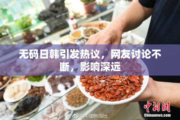 无码日韩引发热议，网友讨论不断，影响深远