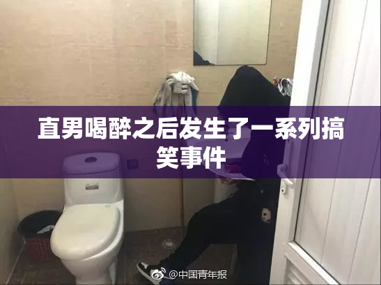 直男喝醉之后发生了一系列搞笑事件