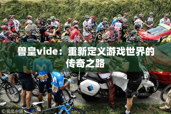 兽皇vide：重新定义游戏世界的传奇之路