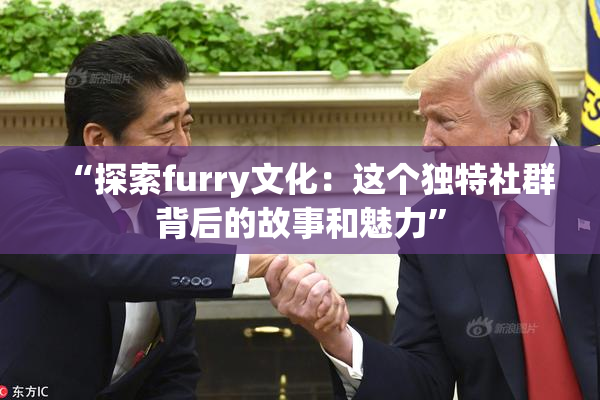 “探索furry文化：这个独特社群背后的故事和魅力”