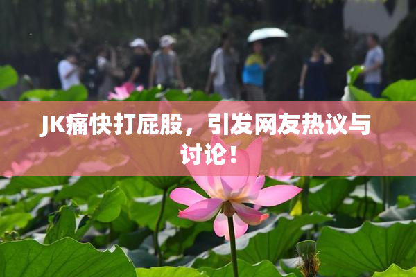 JK痛快打屁股，引发网友热议与讨论！