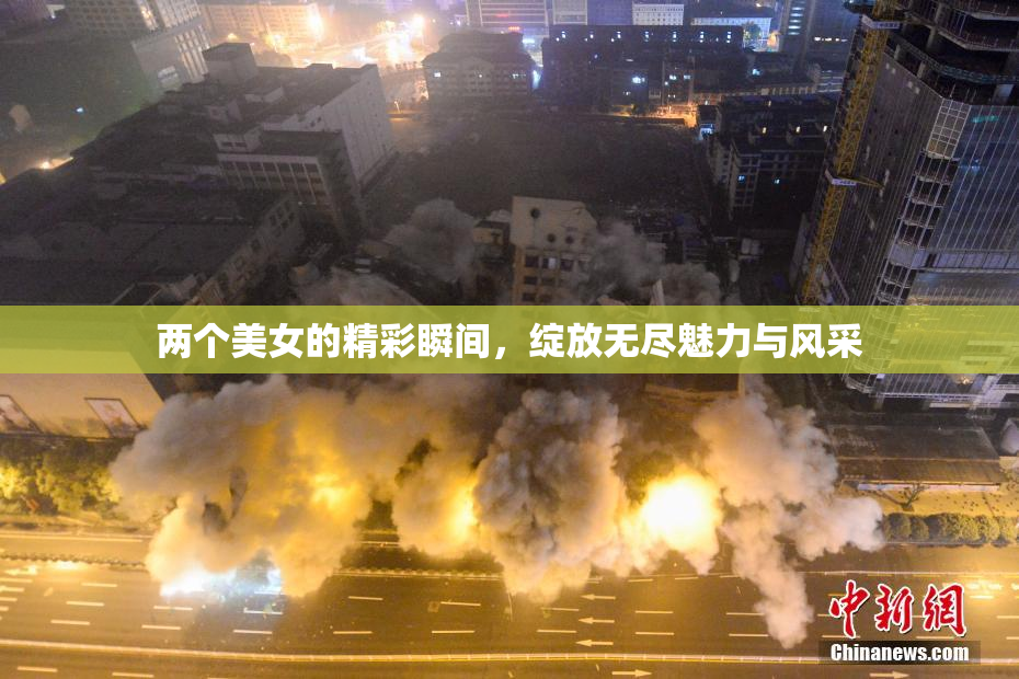两个美女的精彩瞬间，绽放无尽魅力与风采