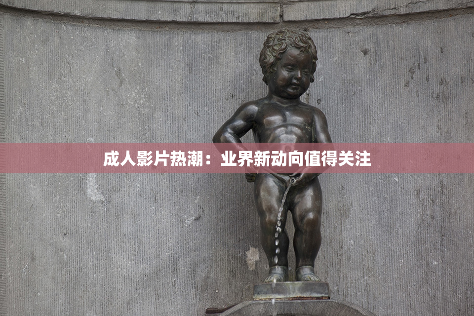 成人影片热潮：业界新动向值得关注