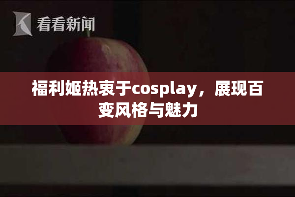 福利姬热衷于cosplay，展现百变风格与魅力