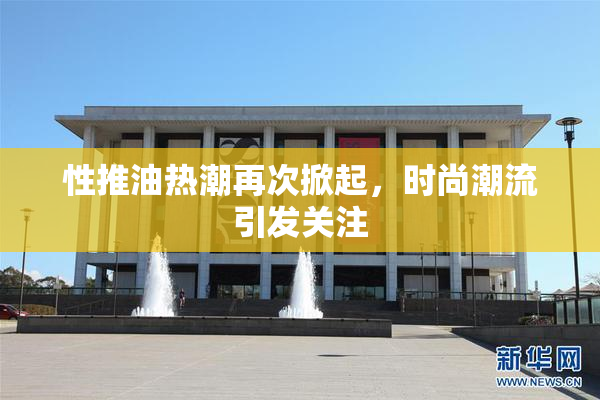 性推油热潮再次掀起，时尚潮流引发关注