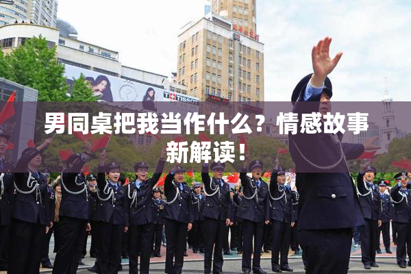 男同桌把我当作什么？情感故事新解读！