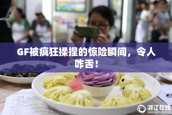 GF被疯狂揉捏的惊险瞬间，令人咋舌！