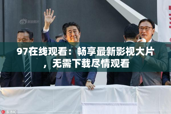 97在线观看：畅享最新影视大片，无需下载尽情观看