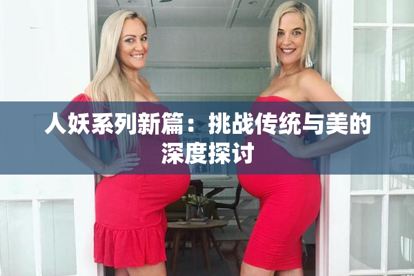 人妖系列新篇：挑战传统与美的深度探讨