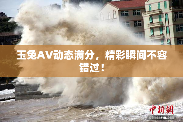 玉兔AV动态满分，精彩瞬间不容错过！