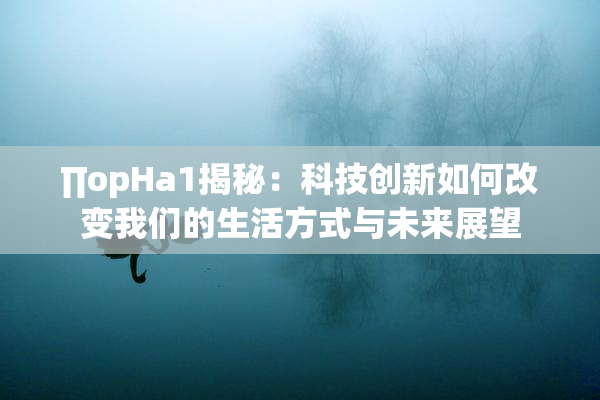 ∏opHa1揭秘：科技创新如何改变我们的生活方式与未来展望