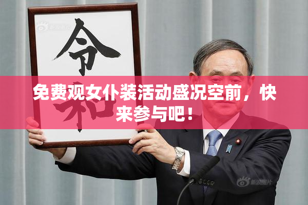 免费观女仆装活动盛况空前，快来参与吧！