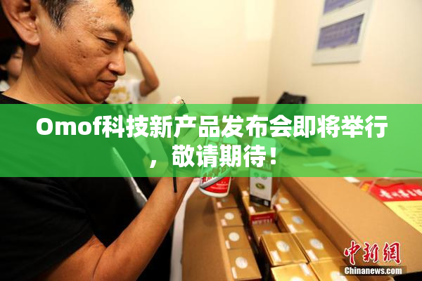 Omof科技新产品发布会即将举行，敬请期待！