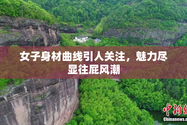 女子身材曲线引人关注，魅力尽显往屁风潮