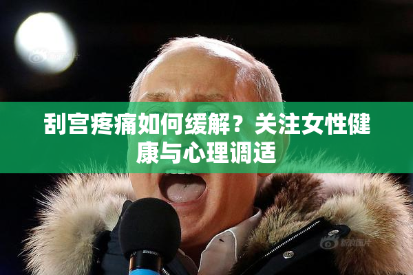 刮宫疼痛如何缓解？关注女性健康与心理调适