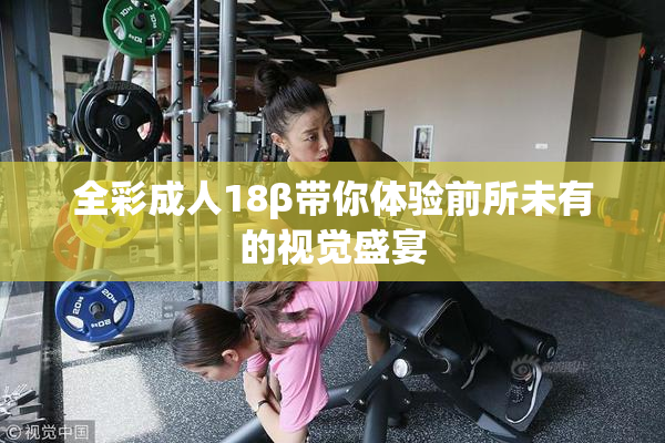全彩成人18β带你体验前所未有的视觉盛宴