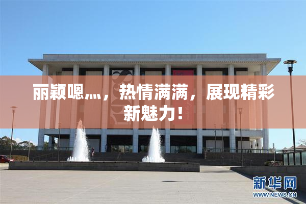 丽颖嗯灬，热情满满，展现精彩新魅力！
