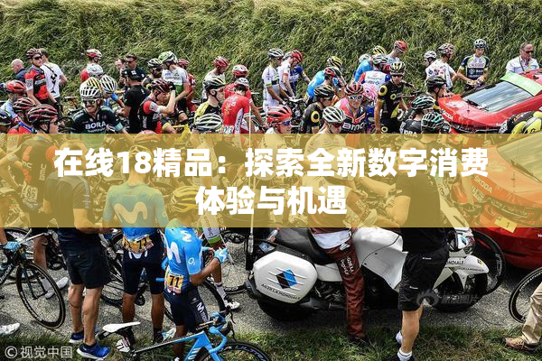 在线18精品：探索全新数字消费体验与机遇