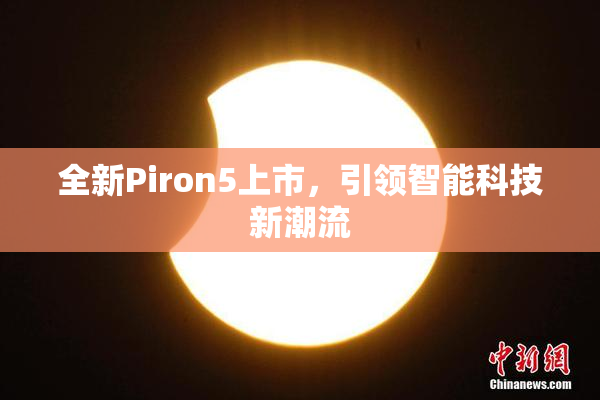 全新Piron5上市，引领智能科技新潮流