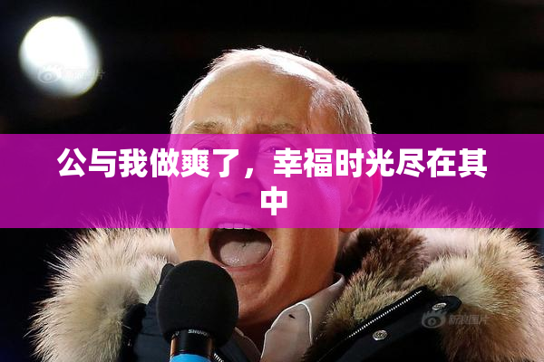 公与我做爽了，幸福时光尽在其中