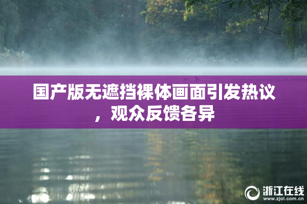 国产版无遮挡裸体画面引发热议，观众反馈各异