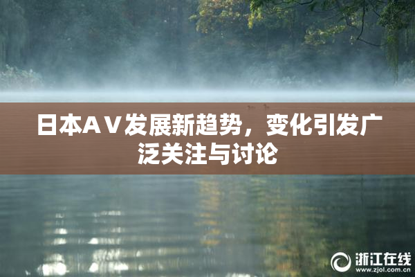 日本AⅤ发展新趋势，变化引发广泛关注与讨论