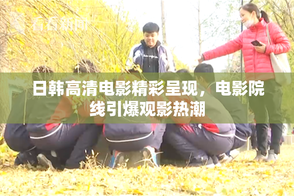 日韩高清电影精彩呈现，电影院线引爆观影热潮