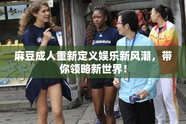 麻豆成人重新定义娱乐新风潮，带你领略新世界！