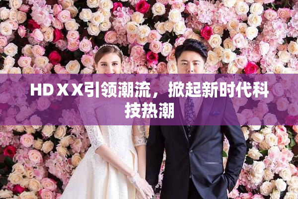 HDⅩX引领潮流，掀起新时代科技热潮