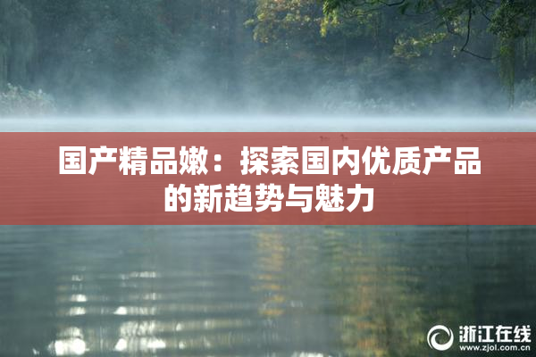 国产精品嫩：探索国内优质产品的新趋势与魅力