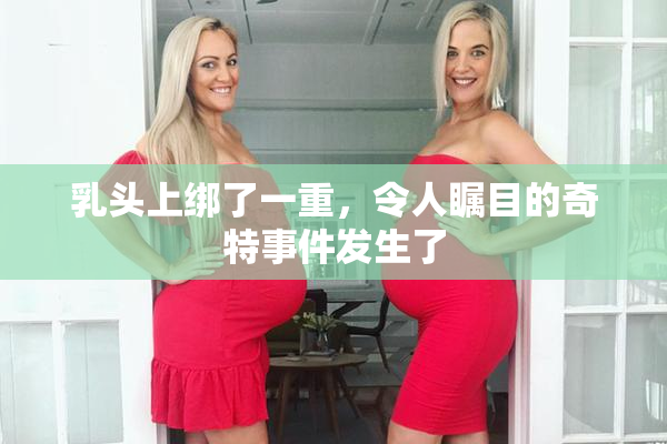 乳头上绑了一重，令人瞩目的奇特事件发生了