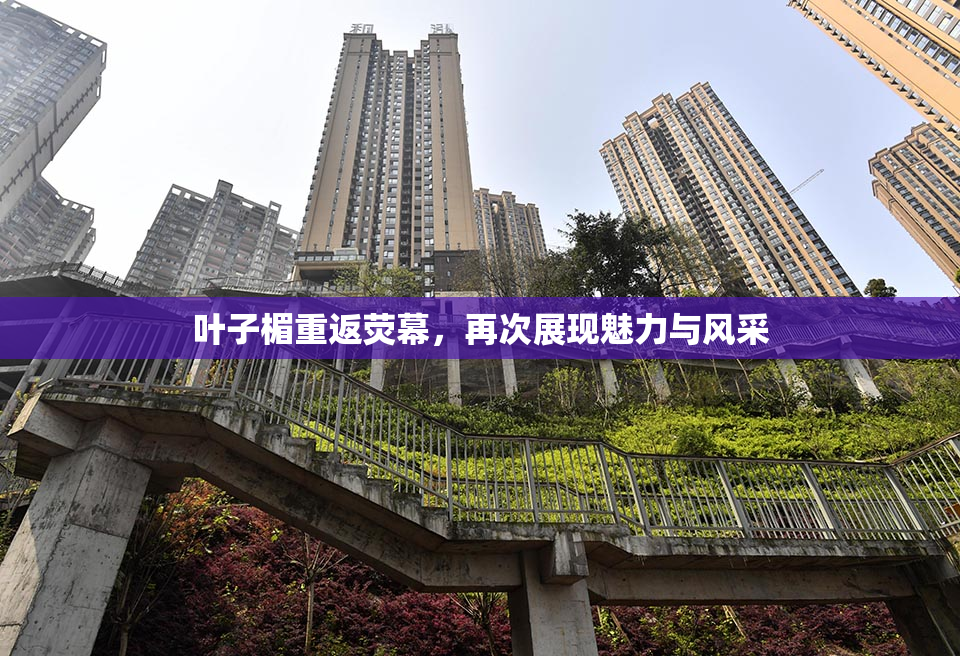 叶子楣重返荧幕，再次展现魅力与风采