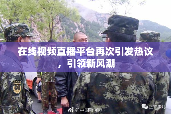 在线视频直播平台再次引发热议，引领新风潮